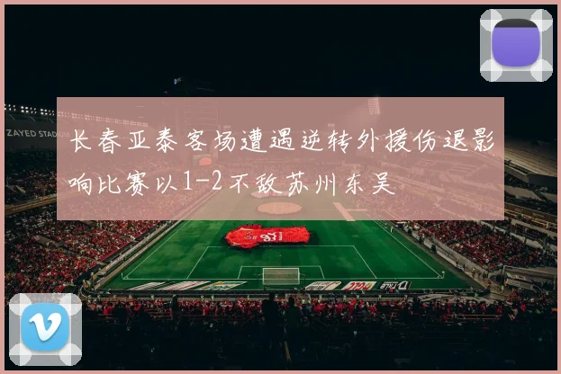 长春亚泰客场遭遇逆转外援伤退影响比赛以1-2不敌苏州东吴