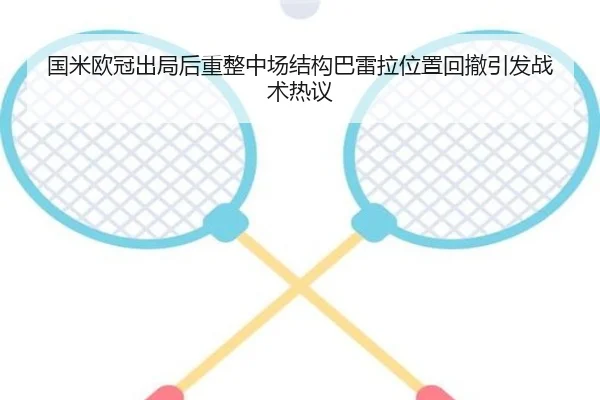 国米欧冠出局后重整中场结构巴雷拉位置回撤引发战术热议