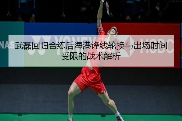 武磊回归合练后海港锋线轮换与出场时间受限的战术解析