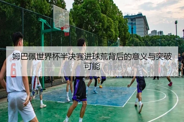 姆巴佩世界杯半决赛进球荒背后的意义与突破可能